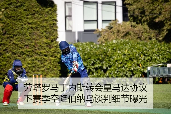 劳塔罗马丁内斯转会皇马达协议 下赛季空降伯纳乌谈判细节曝光